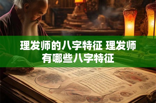 理发师的八字特征 理发师有哪些八字特征 理发师的八字特征 理发师有哪些八字特征