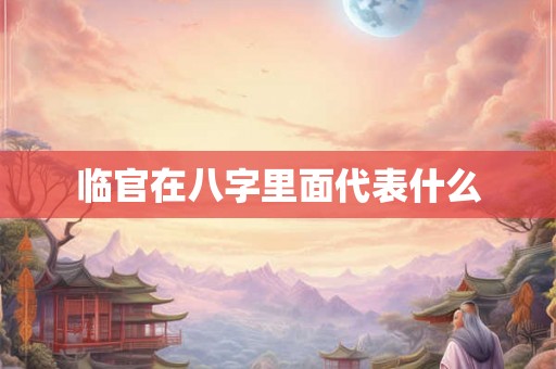 临官在八字里面代表什么 临官在八字里面代表什么