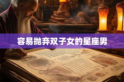 容易抛弃双子女的星座男 容易抛弃双子女的星座男