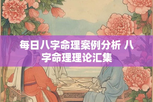 每日八字命理案例分析 八字命理理论汇集