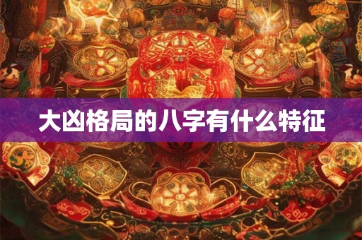 大凶格局的八字有什么特征 大凶格局的八字有什么特征