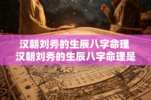 汉朝刘秀的生辰八字命理 汉朝刘秀的生辰八字命理是什么 汉朝刘秀的生辰八字命理 汉朝刘秀的生辰八字命理是什么