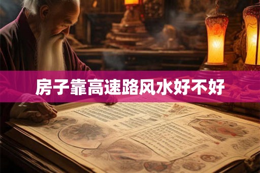 房子靠高速路风水好不好 房子靠高速路风水好不好