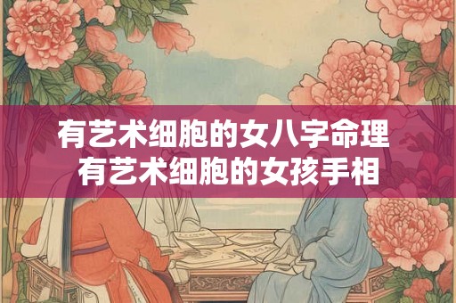 有艺术细胞的女八字命理 有艺术细胞的女孩手相