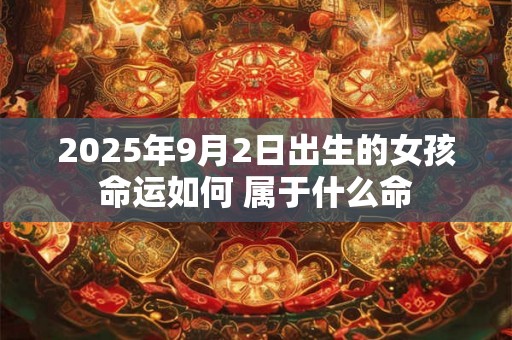 2025年9月2日出生的女孩命运如何 属于什么命 2025年9月2日出生的女孩命运如何 属于什么命