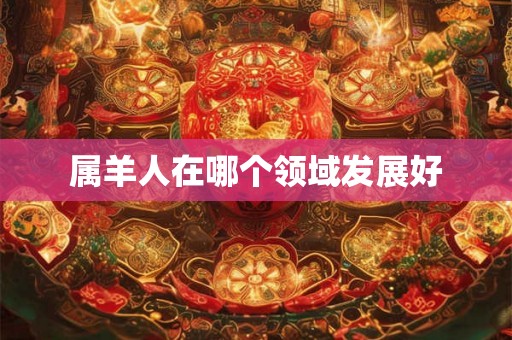 属羊人在哪个领域发展好