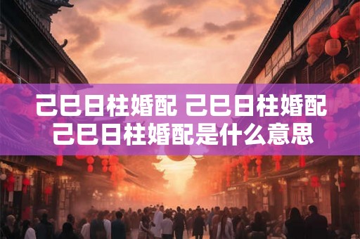己巳日柱婚配 己巳日柱婚配 己巳日柱婚配是什么意思 己巳日柱婚配 己巳日柱婚配 己巳日柱婚配是什么意思