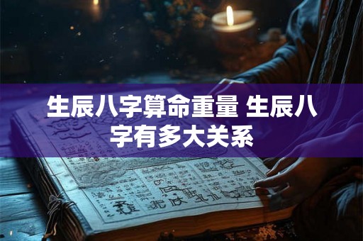生辰八字算命重量 生辰八字有多大关系 生辰八字算命重量 生辰八字有多大关系