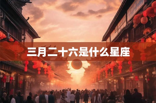 三月二十六是什么星座 三月二十六是什么星座
