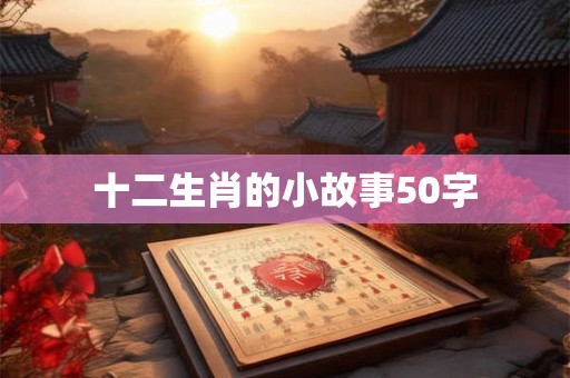 十二生肖的小故事50字 十二生肖的小故事50字