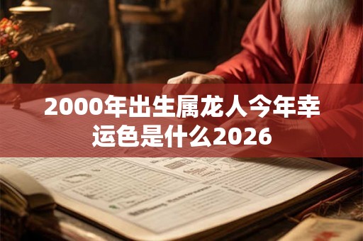 2000年出生属龙人今年幸运色是什么2026 2000年出生属龙人今年幸运色是什么2026