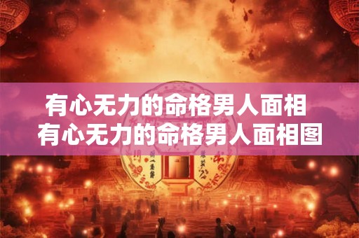 有心无力的命格男人面相 有心无力的命格男人面相图片 