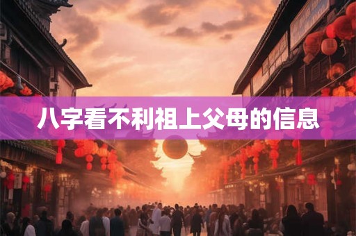 八字看不利祖上父母的信息 八字看不利祖上父母的信息