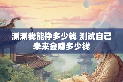 测测我能挣多少钱 测试自己未来会赚多少钱 测测我能挣多少钱 测试自己未来会赚多少钱