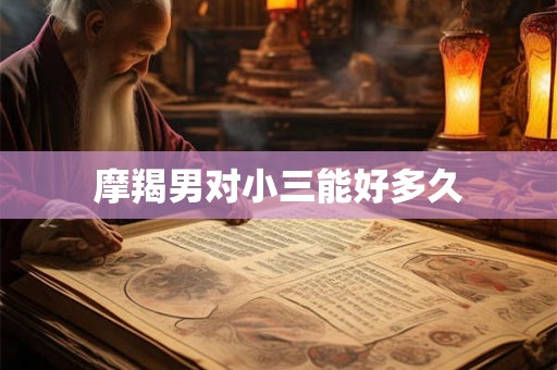 摩羯男对小三能好多久