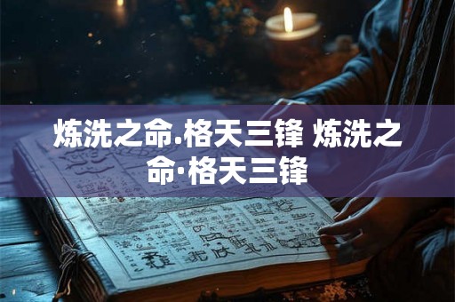 炼洗之命.格天三锋 炼洗之命·格天三锋 炼洗之命.格天三锋 炼洗之命·格天三锋