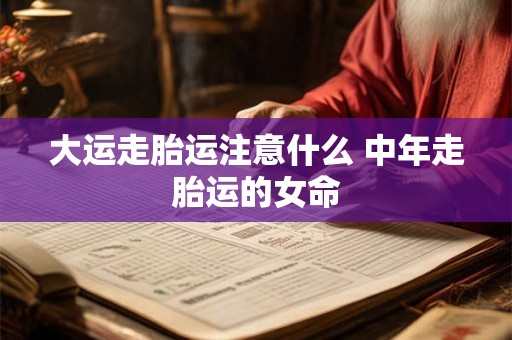 大运走胎运注意什么 中年走胎运的女命