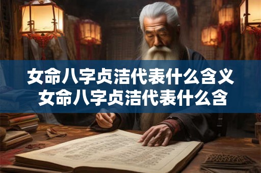 女命八字贞洁代表什么含义 女命八字贞洁代表什么含义和象征