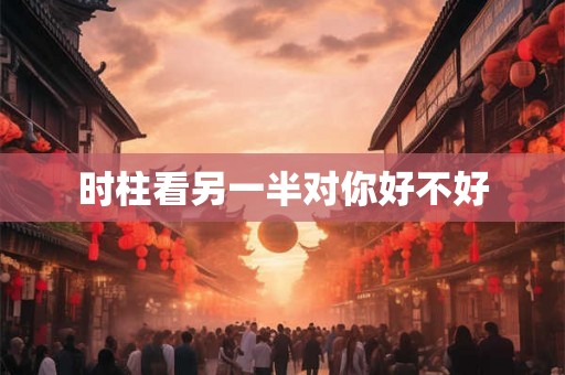 时柱看另一半对你好不好 时柱看另一半对你好不好