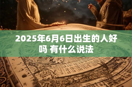 2025年6月6日出生的人好吗 有什么说法 2025年6月6日出生的人好吗 有什么说法