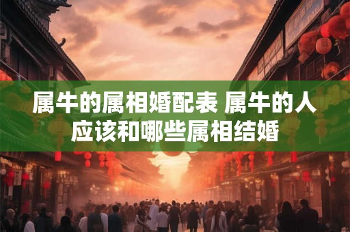 属牛的属相婚配表 属牛的人应该和哪些属相结婚 属牛的属相婚配表 属牛的人应该和哪些属相结婚