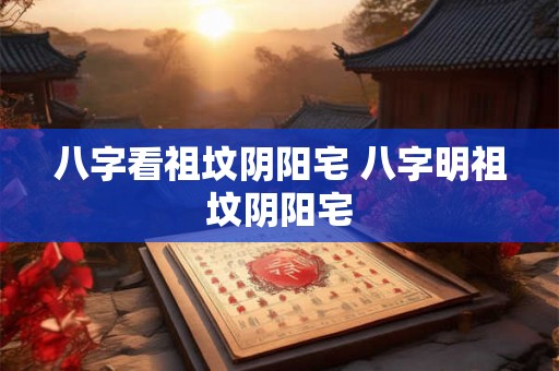 八字看祖坟阴阳宅 八字明祖坟阴阳宅 八字看祖坟阴阳宅 八字明祖坟阴阳宅