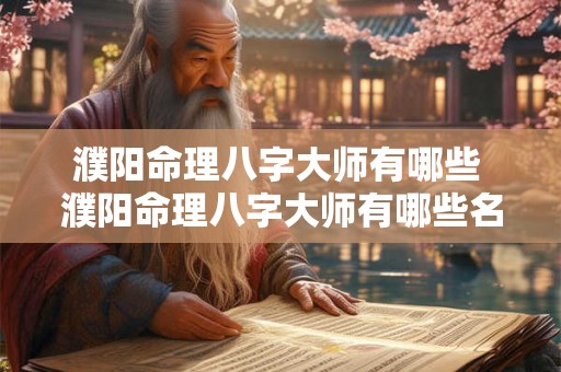 濮阳命理八字大师有哪些 濮阳命理八字大师有哪些名人 濮阳命理八字大师有哪些 濮阳命理八字大师有哪些名人