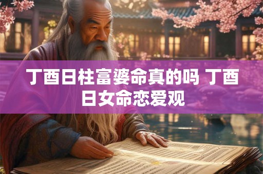 丁酉日柱富婆命真的吗 丁酉日女命恋爱观 丁酉日柱富婆命真的吗 丁酉日女命恋爱观