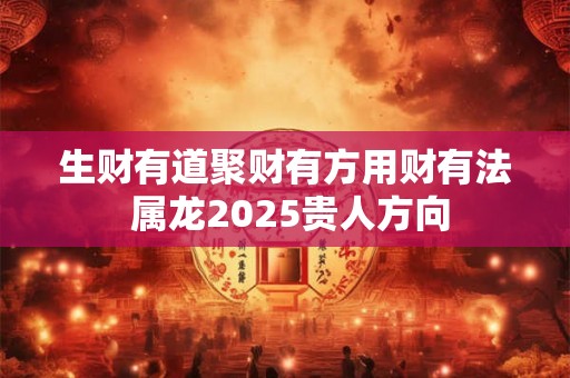 生财有道聚财有方用财有法 属龙2025贵人方向 生财有道聚财有方用财有法 属龙2025贵人方向