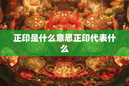 正印是什么意思正印代表什么 正印是什么意思正印代表什么