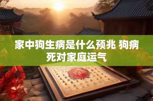 家中狗生病是什么预兆 狗病死对家庭运气 家中狗生病是什么预兆 狗病死对家庭运气