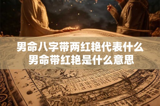 男命八字带两红艳代表什么 男命带红艳是什么意思 男命八字带两红艳代表什么 男命带红艳是什么意思