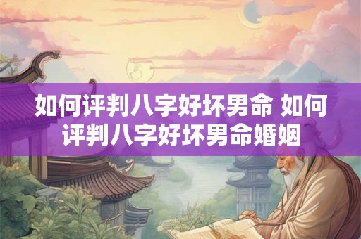 如何评判八字好坏男命 如何评判八字好坏男命婚姻 如何评判八字好坏男命 如何评判八字好坏男命婚姻