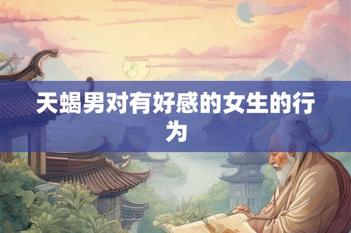 天蝎男对有好感的女生的行为