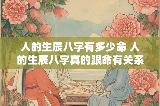 人的生辰八字有多少命 人的生辰八字真的跟命有关系吗