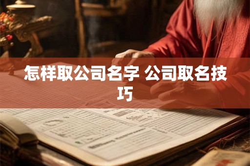 怎样取公司名字 公司取名技巧 怎样取公司名字 公司取名技巧