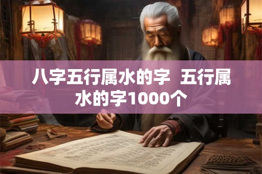 八字五行属水的字 五行属水的字1000个 八字五行属水的字 五行属水的字1000个