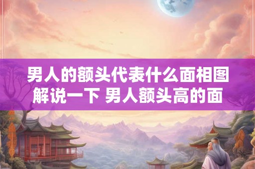 男人的额头代表什么面相图解说一下 男人额头高的面相