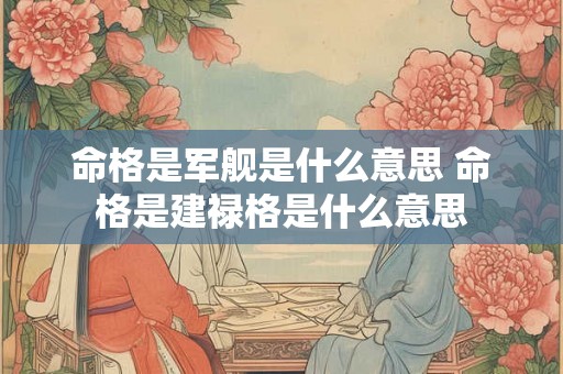 命格是军舰是什么意思 命格是建禄格是什么意思 命格是军舰是什么意思 命格是建禄格是什么意思