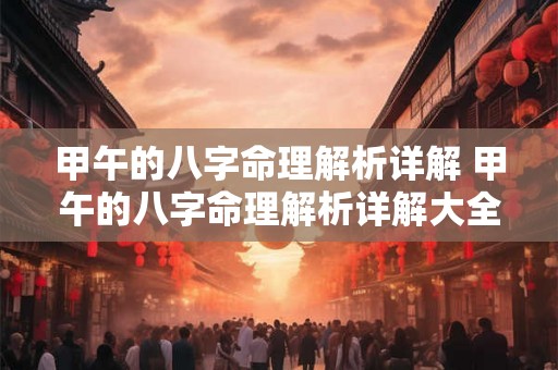 甲午的八字命理解析详解 甲午的八字命理解析详解大全