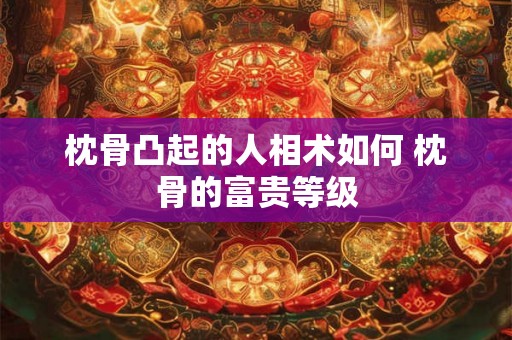 枕骨凸起的人相术如何 枕骨的富贵等级 枕骨凸起的人相术如何 枕骨的富贵等级