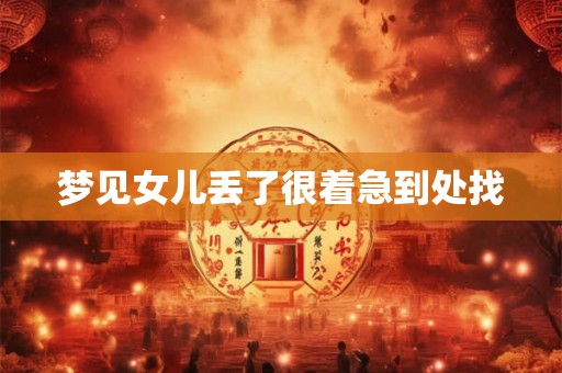 梦见女儿丢了很着急到处找 梦见女儿丢了很着急到处找