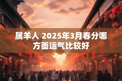 属羊人 2025年3月春分哪方面运气比较好 属羊人 2025年3月春分哪方面运气比较好