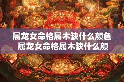 属龙女命格属木缺什么颜色 属龙女命格属木缺什么颜色的衣服 属龙女命格属木缺什么颜色 属龙女命格属木缺什么颜色的衣服