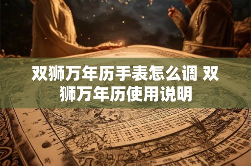双狮万年历手表怎么调 双狮万年历使用说明 双狮万年历手表怎么调 双狮万年历使用说明
