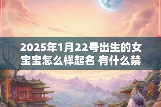 2025年1月22号出生的女宝宝怎么样起名 有什么禁忌