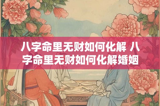 八字命里无财如何化解 八字命里无财如何化解婚姻 八字命里无财如何化解 八字命里无财如何化解婚姻