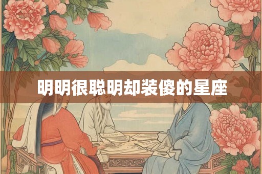 明明很聪明却装傻的星座 明明很聪明却装傻的星座