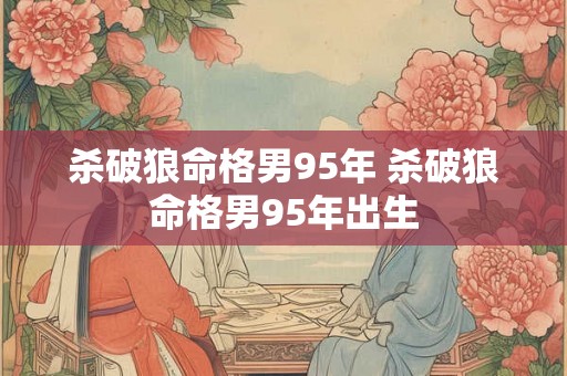杀破狼命格男95年 杀破狼命格男95年出生