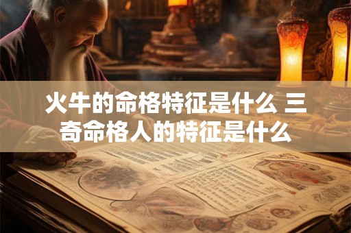 火牛的命格特征是什么 三奇命格人的特征是什么 火牛的命格特征是什么 三奇命格人的特征是什么